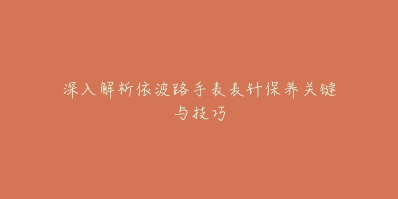 深入解析依波路手表表针保养关键与技巧