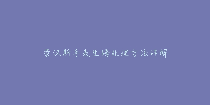 荣汉斯手表生锈处理方法详解