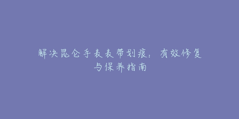 解决昆仑手表表带划痕：有效修复与保养指南