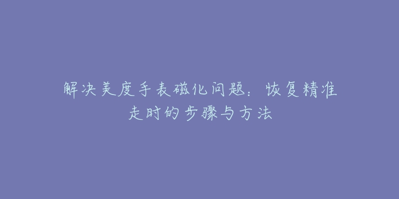 解决美度手表磁化问题：恢复精准走时的步骤与方法