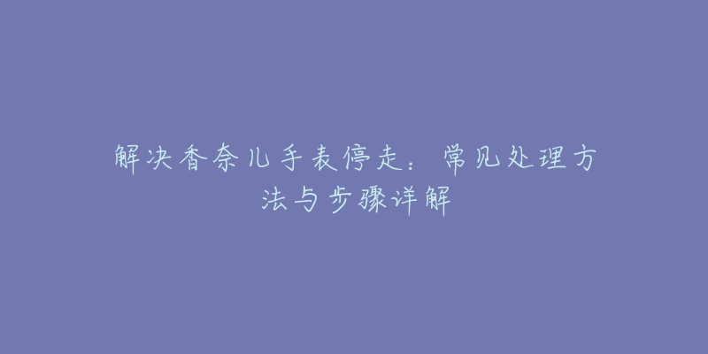 解决香奈儿手表停走：常见处理方法与步骤详解