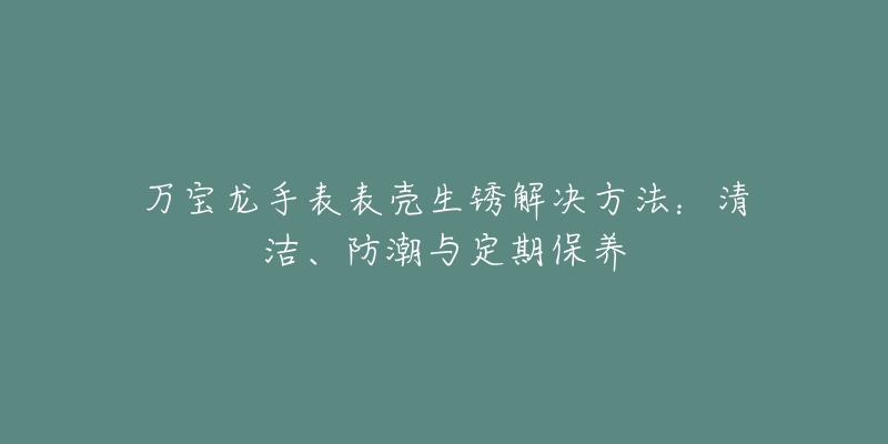 万宝龙手表表壳生锈解决方法：清洁、防潮与定期保养