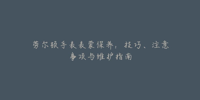 劳尔顿手表表蒙保养：技巧、注意事项与维护指南