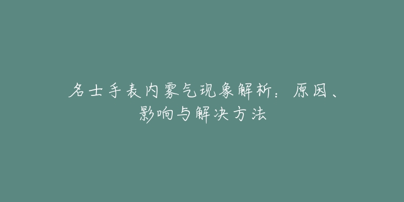 名士手表内雾气现象解析：原因、影响与解决方法