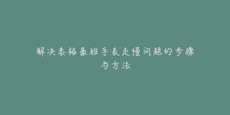 解决泰格豪雅手表走慢问题的步骤与方法