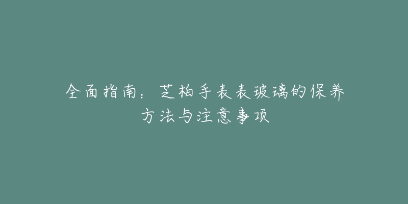 全面指南：芝柏手表表玻璃的保养方法与注意事项