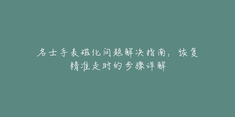 名士手表磁化问题解决指南：恢复精准走时的步骤详解