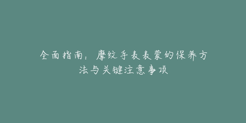 全面指南：摩纹手表表蒙的保养方法与关键注意事项