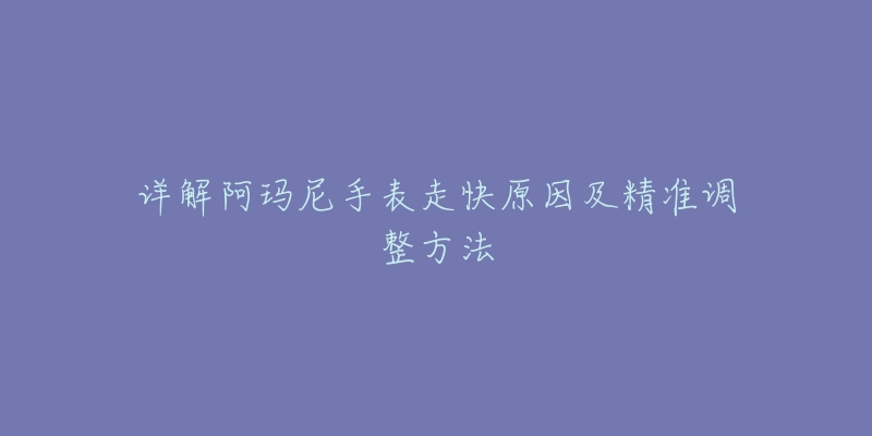 详解阿玛尼手表走快原因及精准调整方法