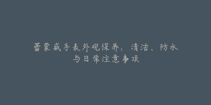 蕾蒙威手表外观保养：清洁、防水与日常注意事项