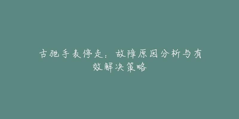 古驰手表停走：故障原因分析与有效解决策略