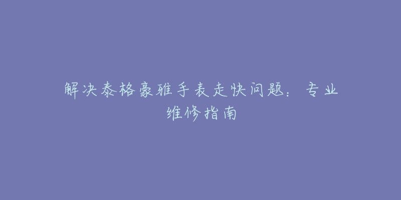 解决泰格豪雅手表走快问题：专业维修指南