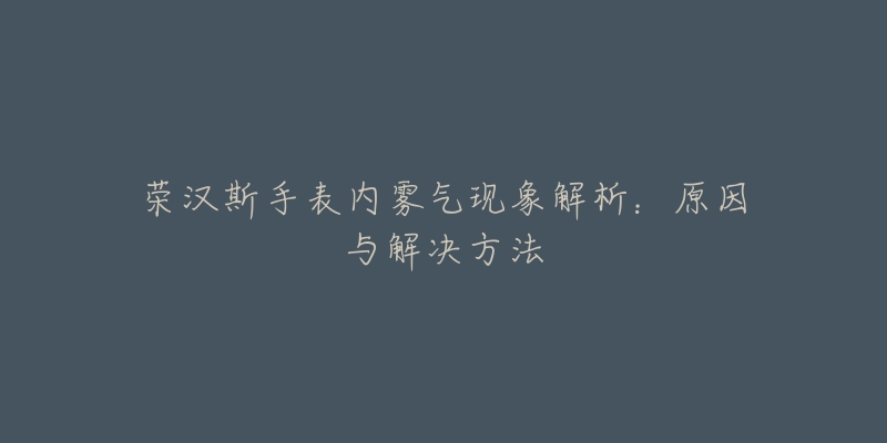 荣汉斯手表内雾气现象解析：原因与解决方法