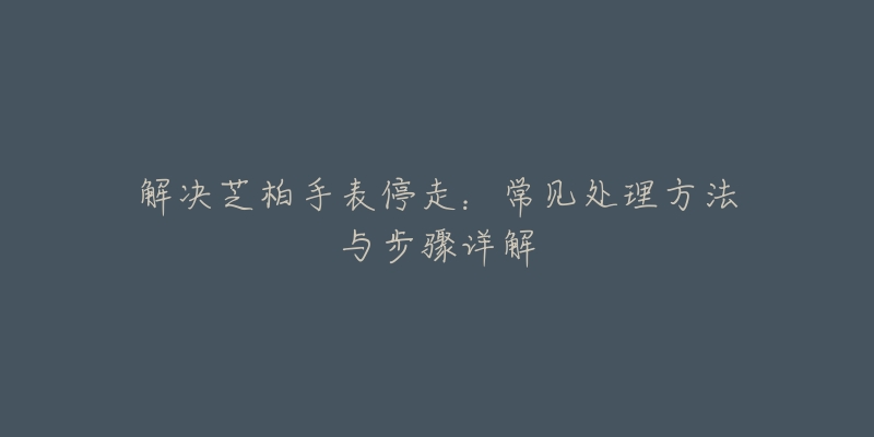 解决芝柏手表停走：常见处理方法与步骤详解