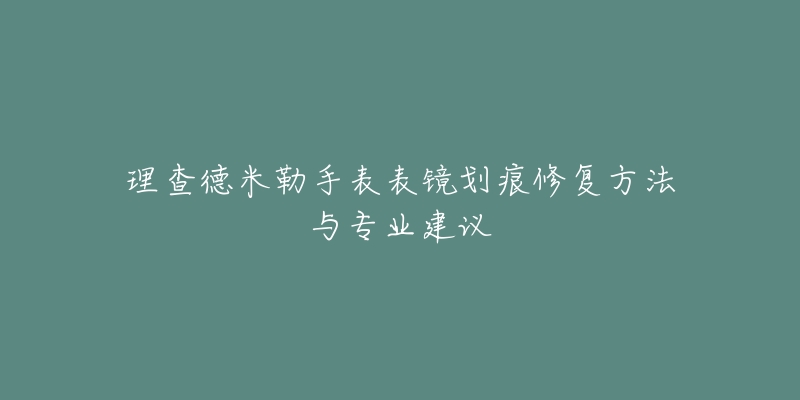 理查德米勒手表表镜划痕修复方法与专业建议