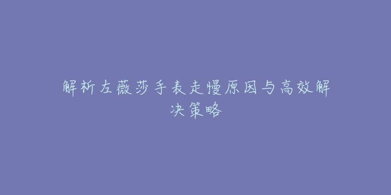 解析左薇莎手表走慢原因与高效解决策略