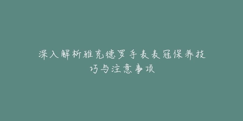 深入解析雅克德罗手表表冠保养技巧与注意事项