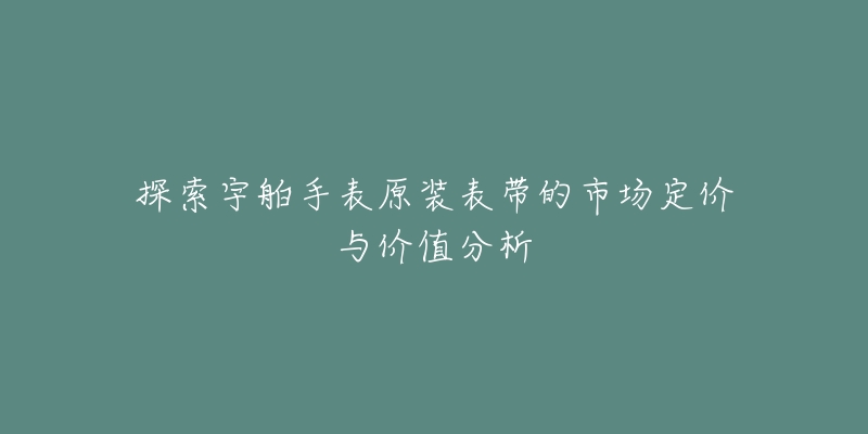 探索宇舶手表原装表带的市场定价与价值分析