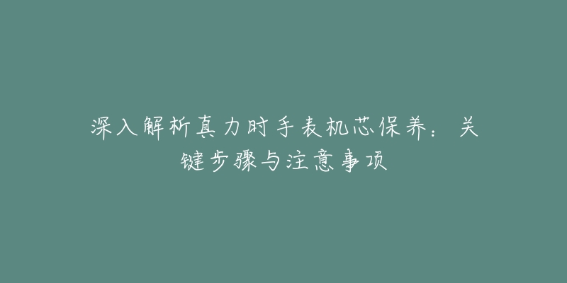 深入解析真力时手表机芯保养：关键步骤与注意事项