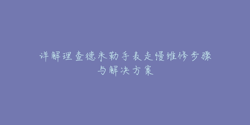 详解理查德米勒手表走慢维修步骤与解决方案