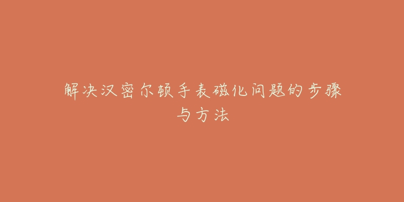 解决汉密尔顿手表磁化问题的步骤与方法