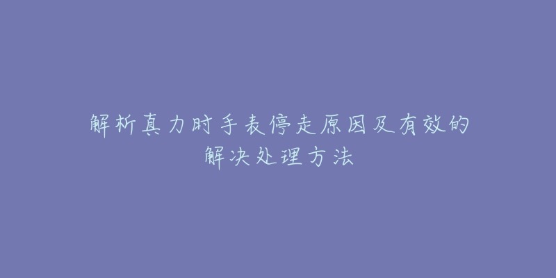 解析真力时手表停走原因及有效的解决处理方法