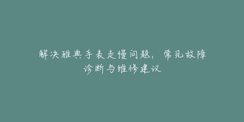 解决雅典手表走慢问题：常见故障诊断与维修建议