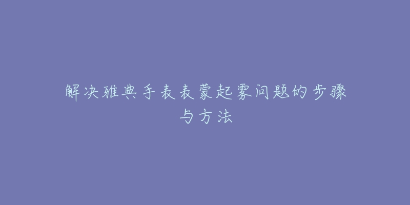 解决雅典手表表蒙起雾问题的步骤与方法