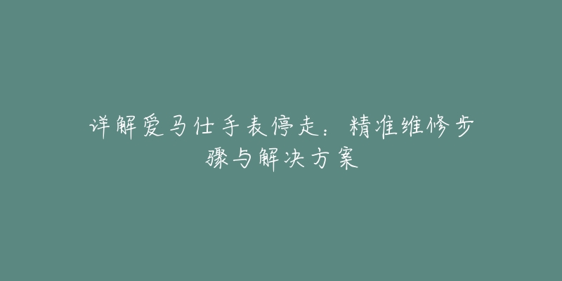 详解爱马仕手表停走：精准维修步骤与解决方案