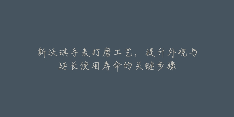 斯沃琪手表打磨工艺：提升外观与延长使用寿命的关键步骤