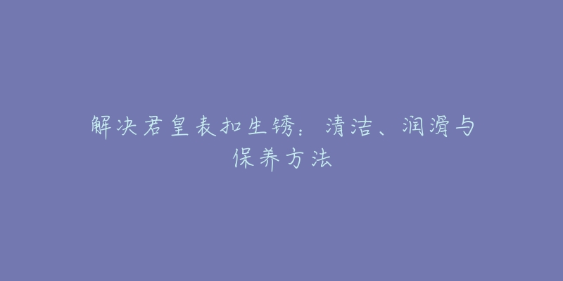 解决君皇表扣生锈：清洁、润滑与保养方法