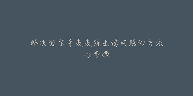 解决波尔手表表冠生锈问题的方法与步骤