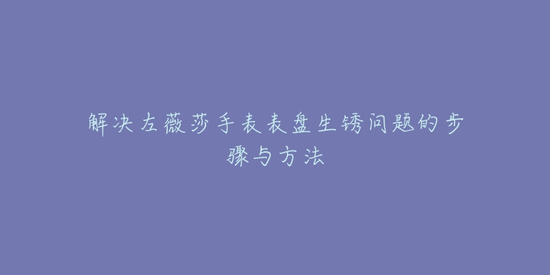 解决左薇莎手表表盘生锈问题的步骤与方法