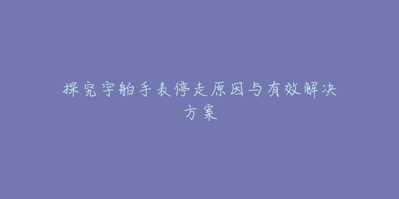 探究宇舶手表停走原因与有效解决方案