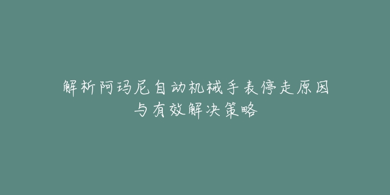 解析阿玛尼自动机械手表停走原因与有效解决策略