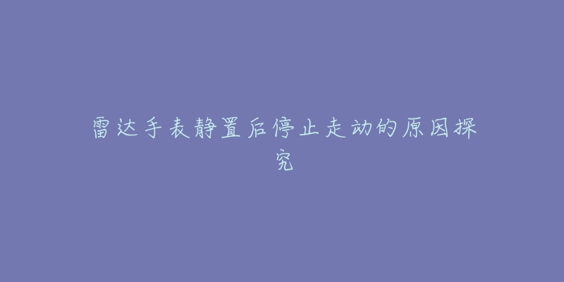 雷达手表静置后停止走动的原因探究