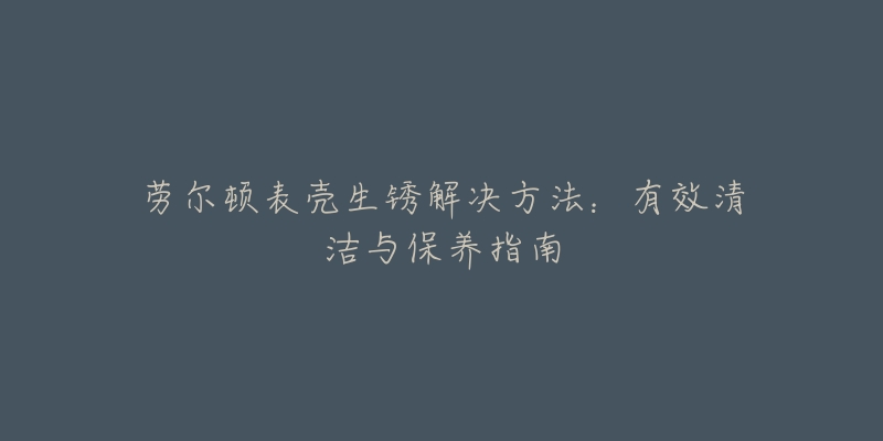 劳尔顿表壳生锈解决方法：有效清洁与保养指南