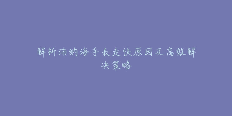 解析沛纳海手表走快原因及高效解决策略