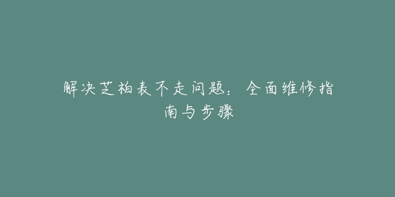 解决芝柏表不走问题：全面维修指南与步骤