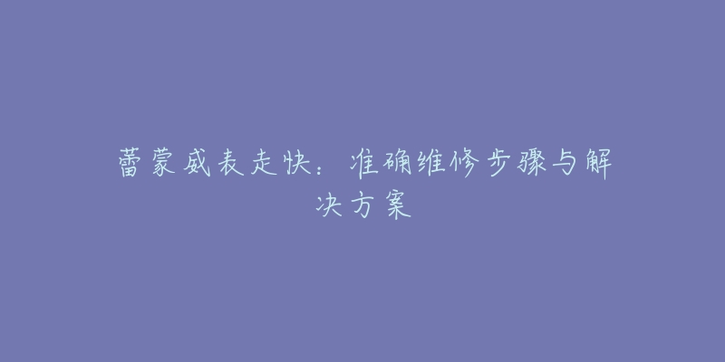 蕾蒙威表走快：准确维修步骤与解决方案