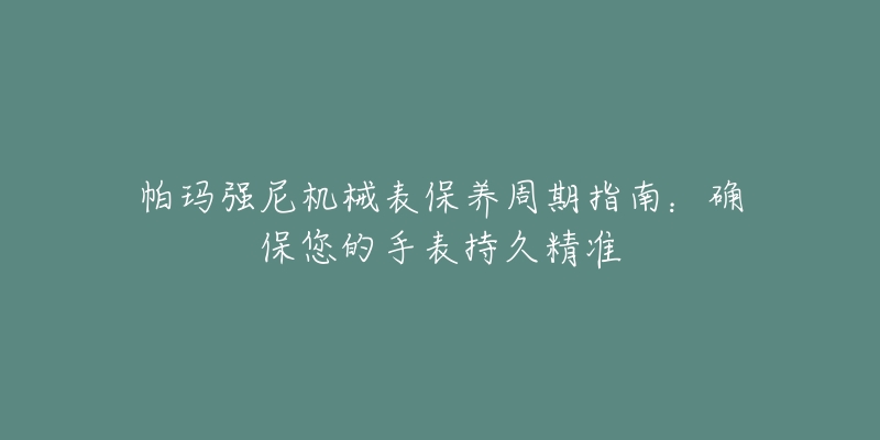 帕玛强尼机械表保养周期指南：确保您的手表持久精准