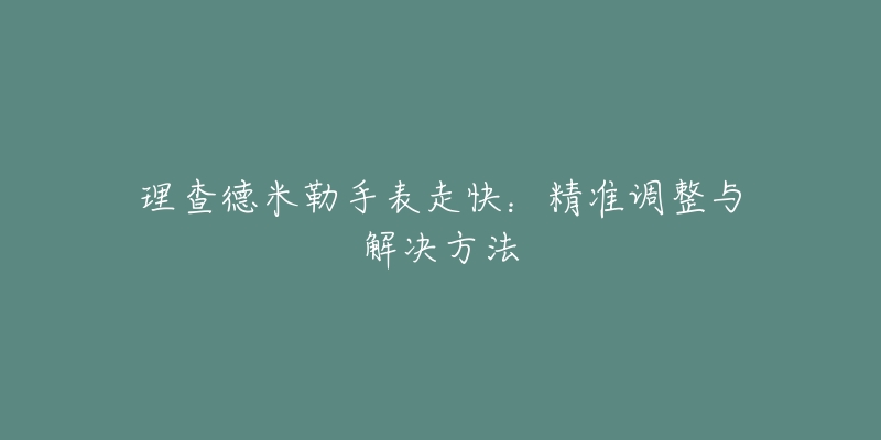 理查德米勒手表走快：精准调整与解决方法