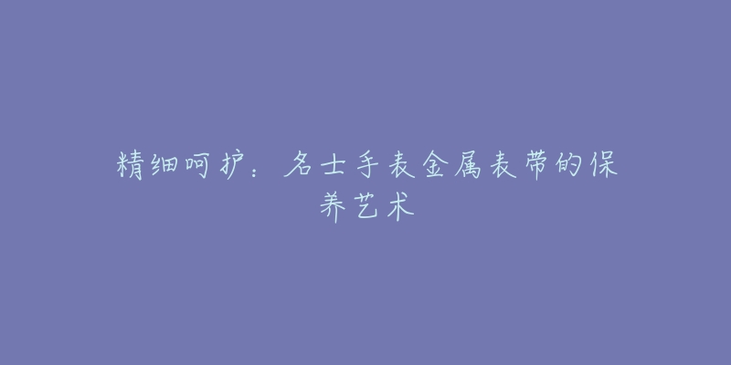 精细呵护：名士手表金属表带的保养艺术