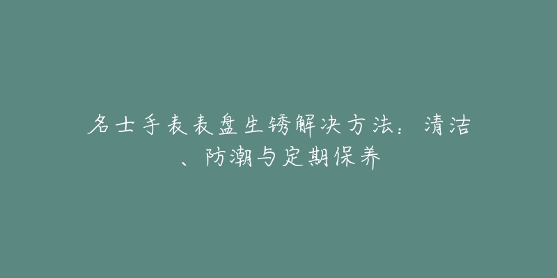 名士手表表盘生锈解决方法：清洁、防潮与定期保养