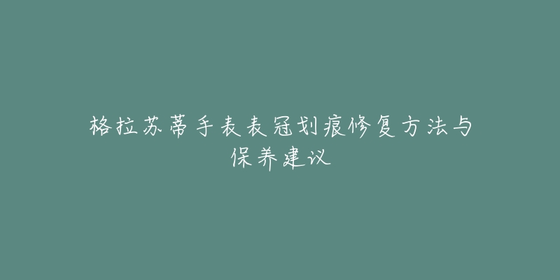 格拉苏蒂手表表冠划痕修复方法与保养建议