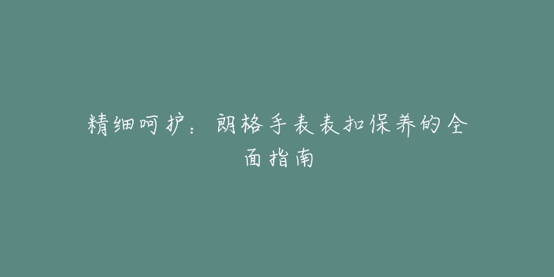 精细呵护：朗格手表表扣保养的全面指南