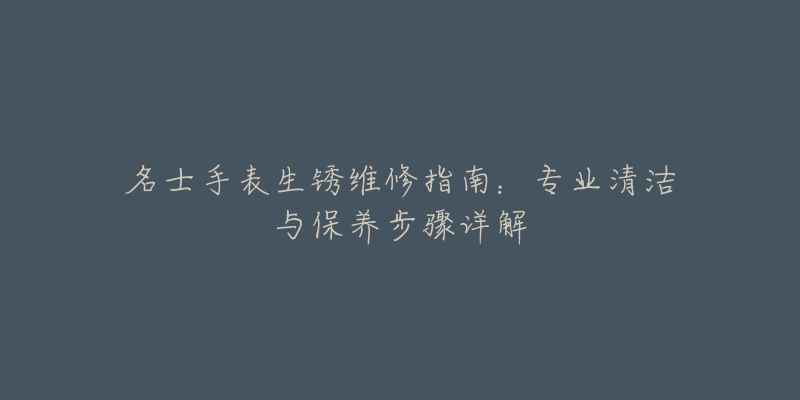 名士手表生锈维修指南：专业清洁与保养步骤详解