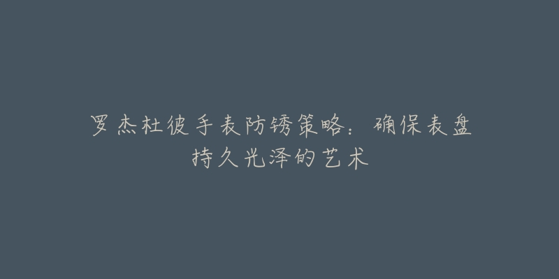 罗杰杜彼手表防锈策略：确保表盘持久光泽的艺术