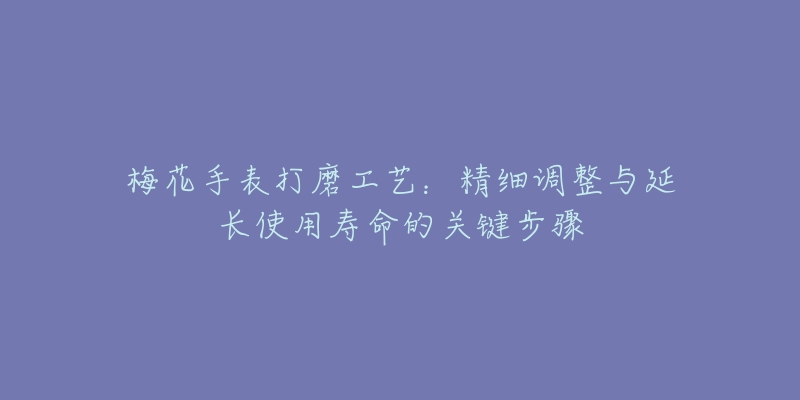 梅花手表打磨工艺：精细调整与延长使用寿命的关键步骤