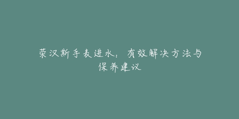 荣汉斯手表进水：有效解决方法与保养建议